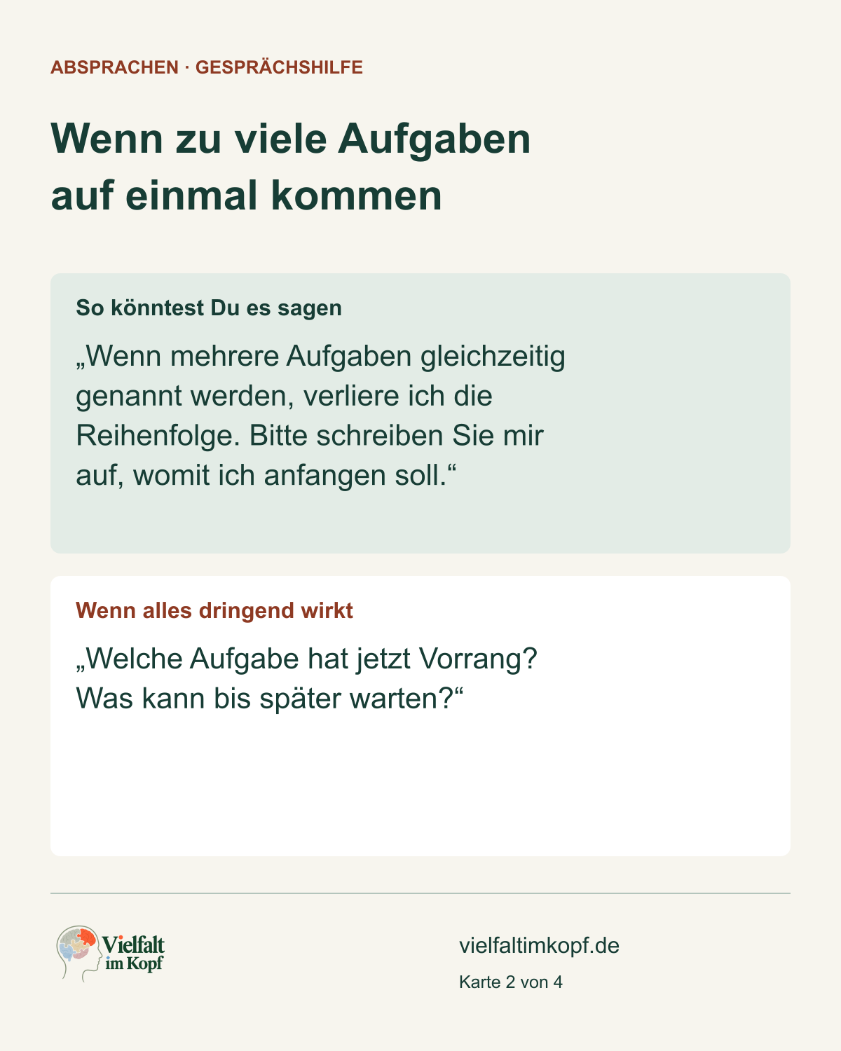 Wenn zu viele Aufgaben auf einmal kommen. So könntest Du es sagen. „Wenn mehrere Aufgaben gleichzeitig genannt werden, verliere ich die Reihenfolge. Bitte schreiben Sie mir auf, womit ich anfangen soll.“. Wenn alles dringend wirkt. „Welche Aufgabe hat jetzt Vorrang? Was kann bis später warten?“